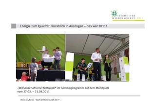 Energie zum Quadrat: Rückblick in Auszügen – das war 2011!




         Sä
© Stefan Sämmer



„Wissenschaftlicher Mittwoch“ im Sommerprogramm auf dem Marktplatz
vom 27.02. – 31.08.2011

   Bilanz zu „Mainz – Stadt der Wissenschaft 2011“
 