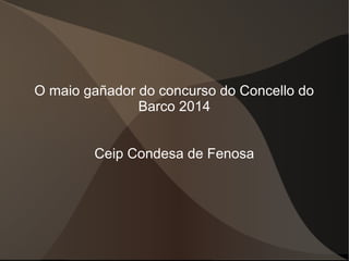 O maio gañador do concurso do Concello do
Barco 2014
Ceip Condesa de Fenosa
 