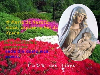 A María de Nazaré,
moza, esposa, e Nai de
Xesús
para recordala e
contemplala
cada día deste mes,
como…
F L O R das flores
 
