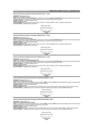 DIÁRIO OFICIAL EDIÇÃO Nº 857 DE 01 A 15 DE MAIO DE 2010

CONTRATO DE PRESTAÇÃO DE SERVIÇOS DE EXCEPCIONAL INTERESSE PÚBLICO N º - 155/2010

CONTRATANTE – Município de Piancó - PB.
CONTRATADO – JOÉLIA INÁCIO DOS SANTOS
OBJETO – Prestação de serviços na qualidade de PROFESSORA, com lotação fixada na Escola Municipal MARIA DE LOURDES PAULINO, nesta cidade, vinculado à Secretaria de Educação
e Esportes do Município de Piancó, Estado da Paraíba, nos dias de segunda a sexta feira, com carga horária de 40 (quarenta) horas semanais.
FUNDAMENTO JURÍDICO – Lei n° 8.666/93 e alterações posteriores.
VIGÊNCIA – 03.05.2010 a 31.10.2010
DOTAÇÃO ORÇAMENTÁRIA - 04.000–Secretaria de Educação e Esportes; 12.361.2017.2101 – Manter o FUNDEB 60%; 3190.04 – Contratação por tempo determinado.
VALOR BRUTO MENSAL – R$ 640,00 (Seiscentos e quarenta reais).

                                                                         Publique-se e dê-se ciência.

                                                                        Paço Municipal, 03 de maio de 2010



                                                                               Flávia Serra Galdino
                                                                                     Prefeita

CONTRATO DE PRESTAÇÃO DE SERVIÇOS DE EXCEPCIONAL INTERESSE PÚBLICO N º - 156/2010

CONTRATANTE – Município de Piancó - PB.
CONTRATADO – MARIA AUXILIADORA DE ARAÚJO
OBJETO – Prestação de serviços na qualidade de PROFESSORA, com lotação fixada na Escola Municipal OTÍLIA DE FIGUEIREDO COSTA, nesta cidade, vinculado à Secretaria de Educação
e Esportes do Município de Piancó, Estado da Paraíba, nos dias de segunda a sexta feira, com carga horária de 40 (quarenta) horas semanais.
FUNDAMENTO JURÍDICO – Lei n° 8.666/93 e alterações posteriores.
VIGÊNCIA – 03.05.2010 a 31.10.2010
DOTAÇÃO ORÇAMENTÁRIA - 04.000–Secretaria de Educação e Esportes; 12.361.2017.2101 – Manter o FUNDEB 60%; 3190.04 – Contratação por tempo determinado.
VALOR BRUTO MENSAL – R$ 640,00 (Seiscentos e quarenta reais).

                                                                         Publique-se e dê-se ciência.

                                                                        Paço Municipal, 03 de maio de 2010



                                                                               Flávia Serra Galdino
                                                                                     Prefeita

CONTRATO DE PRESTAÇÃO DE SERVIÇOS DE EXCEPCIONAL INTERESSE PÚBLICO N º - 157/2010

CONTRATANTE – Município de Piancó - PB.
CONTRATADO – TEREZINHA DE JESUS ALMEIDA DE SOUZA LOPES
OBJETO – Prestação de serviços na qualidade de PROFESSORA, com lotação fixada na Escola Municipal OTÍLIA DE FIGUEIREDO COSTA, nesta cidade, vinculado à Secretaria de Educação
e Esportes do Município de Piancó, Estado da Paraíba, nos dias de segunda a sexta feira, com carga horária de 40 (quarenta) horas semanais.
FUNDAMENTO JURÍDICO – Lei n° 8.666/93 e alterações posteriores.
VIGÊNCIA – 03.05.2010 a 31.10.2010
DOTAÇÃO ORÇAMENTÁRIA - 04.000–Secretaria de Educação e Esportes; 12.361.2017.2101 – Manter o FUNDEB 60%; 3190.04 – Contratação por tempo determinado.
VALOR BRUTO MENSAL – R$ 640,00 (Seiscentos e quarenta reais).

                                                                         Publique-se e dê-se ciência.

                                                                        Paço Municipal, 03 de maio de 2010



                                                                               Flávia Serra Galdino
                                                                                     Prefeita

CONTRATO DEPRESTAÇÃO DE SERVIÇOS DE EXCEPCIONAL INTERESSE PÚBLICO/SS/SAMU/Nº - 301/2010

CONTRATANTE – Município de Piancó - PB.
CONTRATADO – KAY FRANCE DA COSTA PONTES
OBJETO – O presente Contrato tem por objeto a prestação de serviços na qualidade de MÉDICA, com lotação no SAMU (Serviço de Atendimento Médico de Urgência), vinculada a Secretaria
Municipal de Saúde do Município de Piancó, com carga horária de 12h00min horas por cada plantão
FUNDAMENTO JURÍDICO – Lei n° 8.666/93 e alterações posteriores.
VIGÊNCIA – 03.05.2010 a 31.10.2010
DOTAÇÃO ORÇAMENTÁRIA - 01.010- Fundo Municipal de Saúde; 10.302.2029.2054 – SAMU - Serviço de Atendimento Médico de Urgência; 3190.04 - Contratação por tempo determinado.
VALOR BRUTO MENSAL – R$ 500,00 (Quinhentos Reais) , adicionando-se a produtividade de plantões, pelo qual se pagará o valor unitário de 500,00 (Quinhentos reais)

                                                                            Publique-se e dê-se ciência

                                                                        Paço Municipal, 03 de maio de 2010


                                                                               Flávia Serra Galdino
                                                                                      Prefeita

CONTRATO DEPRESTAÇÃO DE SERVIÇOS DE EXCEPCIONAL INTERESSE PÚBLICO/SS/SAMU/Nº- 302/2010

CONTRATANTE – Município de Piancó - PB.
CONTRATADO – DUCINEIDE FREITAS DA SILVA FEITOSA
OBJETO – O presente Contrato tem por objeto a prestação de serviços na qualidade de MÉDICA, com lotação no SAMU (Serviço de Atendimento Médico de Urgência), vinculada a Secretaria
Municipal de Saúde do Município de Piancó, com carga horária de 12h00min horas por cada plantão
FUNDAMENTO JURÍDICO – Lei n° 8.666/93 e alterações posteriores.
VIGÊNCIA – 03.05.2010 a 31.10.2010
DOTAÇÃO ORÇAMENTÁRIA - 01.010- Fundo Municipal de Saúde; 10.302.2029.2054 – SAMU - Serviço de Atendimento Médico de Urgência; 3190.04 - Contratação por tempo determinado.
VALOR BRUTO MENSAL – R$ 500,00 (Quinhentos Reais) , adicionando-se a produtividade de plantões, pelo qual se pagará o valor unitário de 500,00 (Quinhentos reais).


                                                                            Publique-se e dê-se ciência.

                                                                        Paço Municipal, 03 de maio de 2010


                                                                               Flávia Serra Galdino
                                                                                      Prefeita
 
