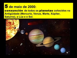 5 de maio de 2000:
conxunción de todos os planetas coñecidos na
Antigüidade (Mercurio, Venus, Marte, Xúpiter,
Saturno), a Lúa e o Sol.
 