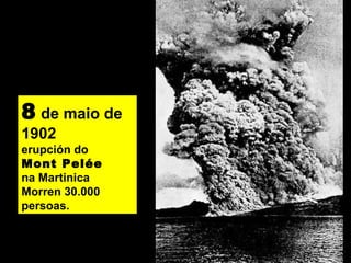 8 de maio de
1902
erupción do
Mont Pelée
na Martinica
Morren 30.000
persoas.
 