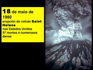 18 de maio de
1980
erupción do volcán Saint
Helens
nos Estados Unidos
57 mortos e numerosos
danos
 