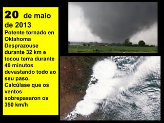 20 de maio
de 2013
Potente tornado en
Oklahoma
Desprazouse
durante 32 km e
tocou terra durante
40 minutos
devastando todo ao
seu paso.
Calcúlase que os
ventos
sobrepasaron os
350 km/h
 