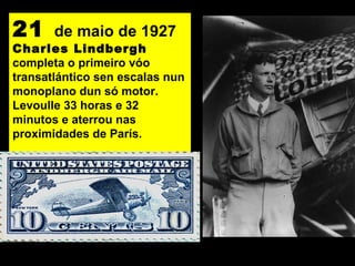 21 de maio de 1927
Charles Lindbergh
completa o primeiro vóo
transatlántico sen escalas nun
monoplano dun só motor.
Levoulle 33 horas e 32
minutos e aterrou nas
proximidades de París.
 
