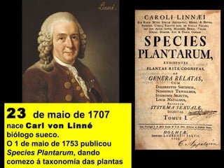 23 de maio de 1707
nace Carl von Linné
biólogo sueco.
O 1 de maio de 1753 publicou
Species Plantarum, dando
comezo á taxonomía das plantas
 