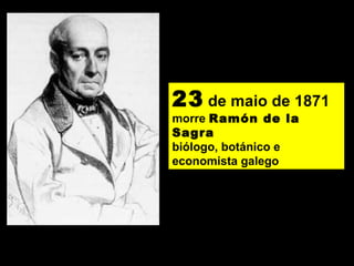 23 de maio de 1871
morre Ramón de la
Sagra
biólogo, botánico e
economista galego
 
