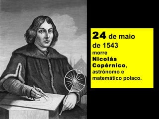 24 de maio
de 1543
morre
Nicolás
Copérnico,
astrónomo e
matemático polaco.
 