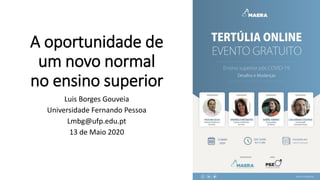 A oportunidade de
um novo normal
no ensino superior
Luis Borges Gouveia
Universidade Fernando Pessoa
Lmbg@ufp.edu.pt
13 de Maio 2020
 