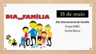 Dia Internacional da Família
Grupo EMRC
Escola Básica
15 de maio
 