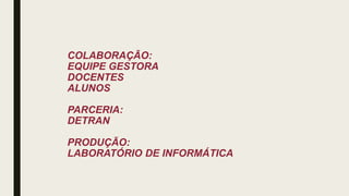 COLABORAÇÃO:
EQUIPE GESTORA
DOCENTES
ALUNOS
PARCERIA:
DETRAN
PRODUÇÃO:
LABORATÓRIO DE INFORMÁTICA