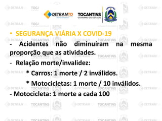 • SEGURANÇA VIÁRIA X COVID-19
- Acidentes não diminuíram na mesma
proporção que as atividades.
- Relação morte/invalidez:
* Carros: 1 morte / 2 inválidos.
* Motocicletas: 1 morte / 10 inválidos.
- Motocicleta: 1 morte a cada 100
 