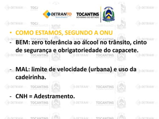• COMO ESTAMOS, SEGUNDO A ONU
- BEM: zero tolerância ao álcool no trânsito, cinto
de segurança e obrigatoriedade do capacete.
- MAL: limite de velocidade (urbana) e uso da
cadeirinha.
- CNH = Adestramento.
 