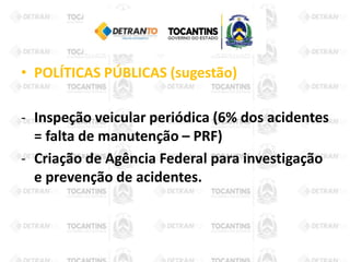 • POLÍTICAS PÚBLICAS (sugestão)
- Inspeção veicular periódica (6% dos acidentes
= falta de manutenção – PRF)
- Criação de Agência Federal para investigação
e prevenção de acidentes.
 