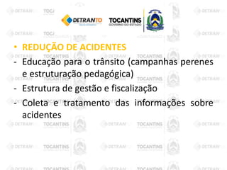 • REDUÇÃO DE ACIDENTES
- Educação para o trânsito (campanhas perenes
e estruturação pedagógica)
- Estrutura de gestão e fiscalização
- Coleta e tratamento das informações sobre
acidentes
 
