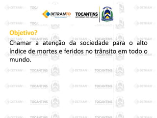 Objetivo?
Chamar a atenção da sociedade para o alto
índice de mortes e feridos no trânsito em todo o
mundo.
 
