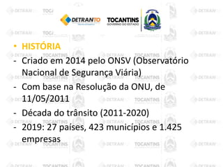 • HISTÓRIA
- Criado em 2014 pelo ONSV (Observatório
Nacional de Segurança Viária)
- Com base na Resolução da ONU, de
11/05/2011
- Década do trânsito (2011-2020)
- 2019: 27 países, 423 municípios e 1.425
empresas
 