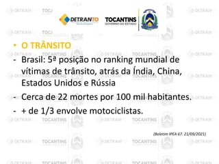 • O TRÂNSITO
- Brasil: 5ª posição no ranking mundial de
vítimas de trânsito, atrás da Índia, China,
Estados Unidos e Rússia
- Cerca de 22 mortes por 100 mil habitantes.
- + de 1/3 envolve motociclistas.
(Boletim IPEA 67. 21/09/2021)
 