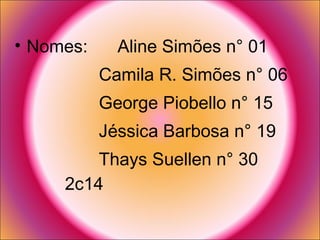 Nomes:  Aline Simões n° 01 Camila R. Simões n° 06  George Piobello n° 15 Jéssica Barbosa n° 19 Thays Suellen n° 30  2c14 
