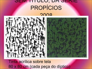 SEM TÍTULO, DA SÉRIE PROPÍCIOS 2008 Tinta acrílica sobre tela 80 x 80 cm (cada peça do díptico)  