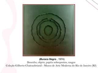 (Buraco Negro  , 1974)  Desenho, objeto, papéis sobrepostos, rasgos  Coleção Gilberto Chateaubriand - Museu de Arte Moderna do Rio de Janeiro (RJ)  
