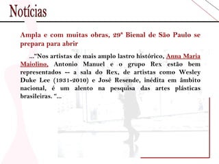 Ampla e com muitas obras, 29ª Bienal de São Paulo se prepara para abrir ...“Nos artistas de mais amplo lastro histórico,  Anna Maria Maiolino,  Antonio Manuel e o grupo Rex estão bem representados -- a sala do Rex, de artistas como Wesley Duke Lee (1931-2010) e José Resende, inédita em âmbito nacional, é um alento na pesquisa das artes plásticas brasileiras. “... Notícias 
