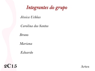 Jéssica Uchôas Carolina dos Santos Bruno Mariana Eduardo  2C15   Artes 