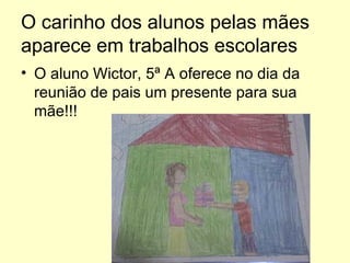 O carinho dos alunos pelas mães aparece em trabalhos escolares O aluno Wictor, 5ª A oferece no dia da reunião de pais um presente para sua mãe!!! 