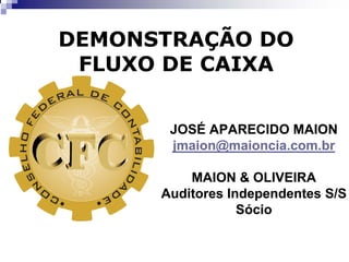 DEMONSTRAÇÃO DO 
FLUXO DE CAIXA 
JOSÉ APARECIDO MAION 
jmaion@maioncia.com.br 
MAION & OLIVEIRA 
Auditores Independentes S/S 
Sócio 
 