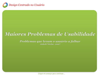 Design Centrado no Usuário Maiores Problemas de Usabilidade Problemas que levam o usuário a falhar  Jakob Nielse, 2007 Clique em avançar para continuar... 