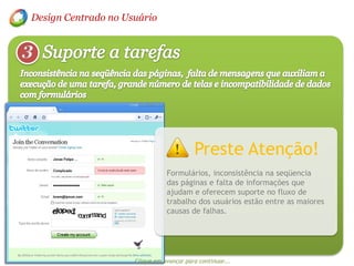 Design Centrado no Usuário3Suporte a tarefasInconsistência na seqüência das páginas,  falta de mensagens que auxiliam a execução de uma tarefa, grande número de telas e incompatibilidade de dados com formuláriosPreste Atenção!Formulários, inconsistência na seqüencia das páginas e falta de informações que ajudam e oferecem suporte no fluxo de trabalho dos usuários estão entre as maiores causas de falhas.Clique em avançar para continuar...