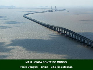 MAIS LONGA PONTE DO MUNDO.
Ponte Donghai – China – 32,5 km extensão.
 