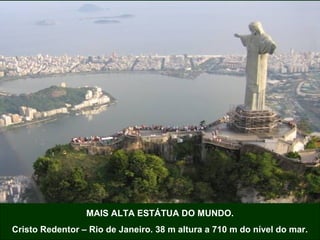 MAIS ALTA ESTÁTUA DO MUNDO.
Cristo Redentor – Rio de Janeiro. 38 m altura a 710 m do nível do mar.
 