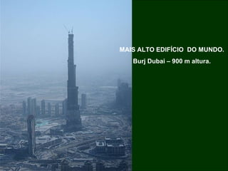 MAIS ALTO EDIFÍCIO DO MUNDO.
Burj Dubai – 900 m altura.
 