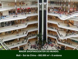 MAIOR SHOPINGCENTER DO MUNDO.
Mall – Sul da China – 892.000 m2
– 6 andares
 