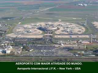AEROPORTO COM MAIOR ATIVIDADE DO MUNDO.
Aeroporto Internacional J.F.K. – New York – USA
 