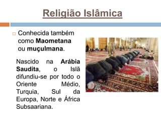 Religião Islâmica
 Conhecida também
como Maometana
ou muçulmana.
Nascido na Arábia
Saudita, o Islã
difundiu-se por todo o
Oriente Médio,
Turquia, Sul da
Europa, Norte e África
Subsaariana.
 