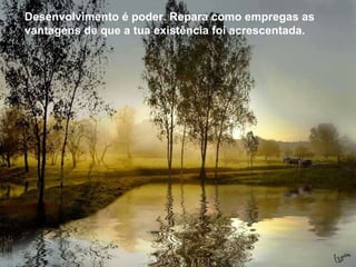 Desenvolvimento é poder. Repara como empregas as vantagens de que a tua existência foi acrescentada.  