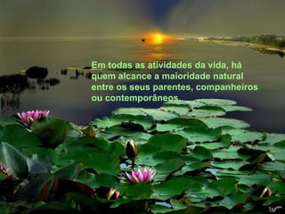 Em todas as atividades da vida, há quem alcance a maioridade natural entre os seus parentes, companheiros ou contemporâneos.  