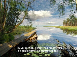 A Lei da Vida, porém, não recomenda o exclusivismo e a separatividade.  