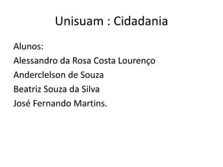 Unisuam : Cidadania
Alunos:
Alessandro da Rosa Costa Lourenço
Anderclelson de Souza
Beatriz Souza da Silva
José Fernando Martins.
 