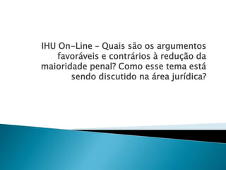 IHU On-Line – Quais são os argumentos 
favoráveis e contrários à redução da 
maioridade penal? Como esse tema está 
sendo discutido na área jurídica? 
 