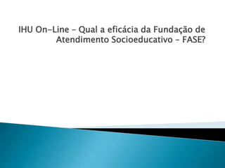 IHU On-Line – Qual a eficácia da Fundação de 
Atendimento Socioeducativo – FASE? 
 