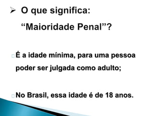 É a idade mínima, para uma pessoa 
poder ser julgada como adulto; 
No Brasil, essa idade é de 18 anos. 
 