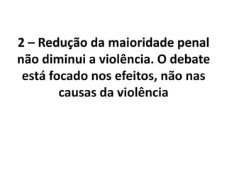 2 – Redução da maioridade penal
não diminui a violência. O debate
está focado nos efeitos, não nas
causas da violência
 