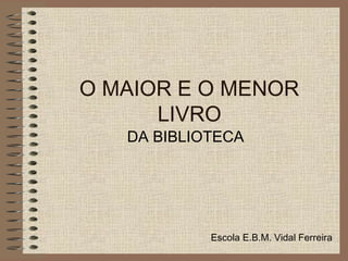O MAIOR E O MENOR
      LIVRO
   DA BIBLIOTECA




            Escola E.B.M. Vidal Ferreira
 
