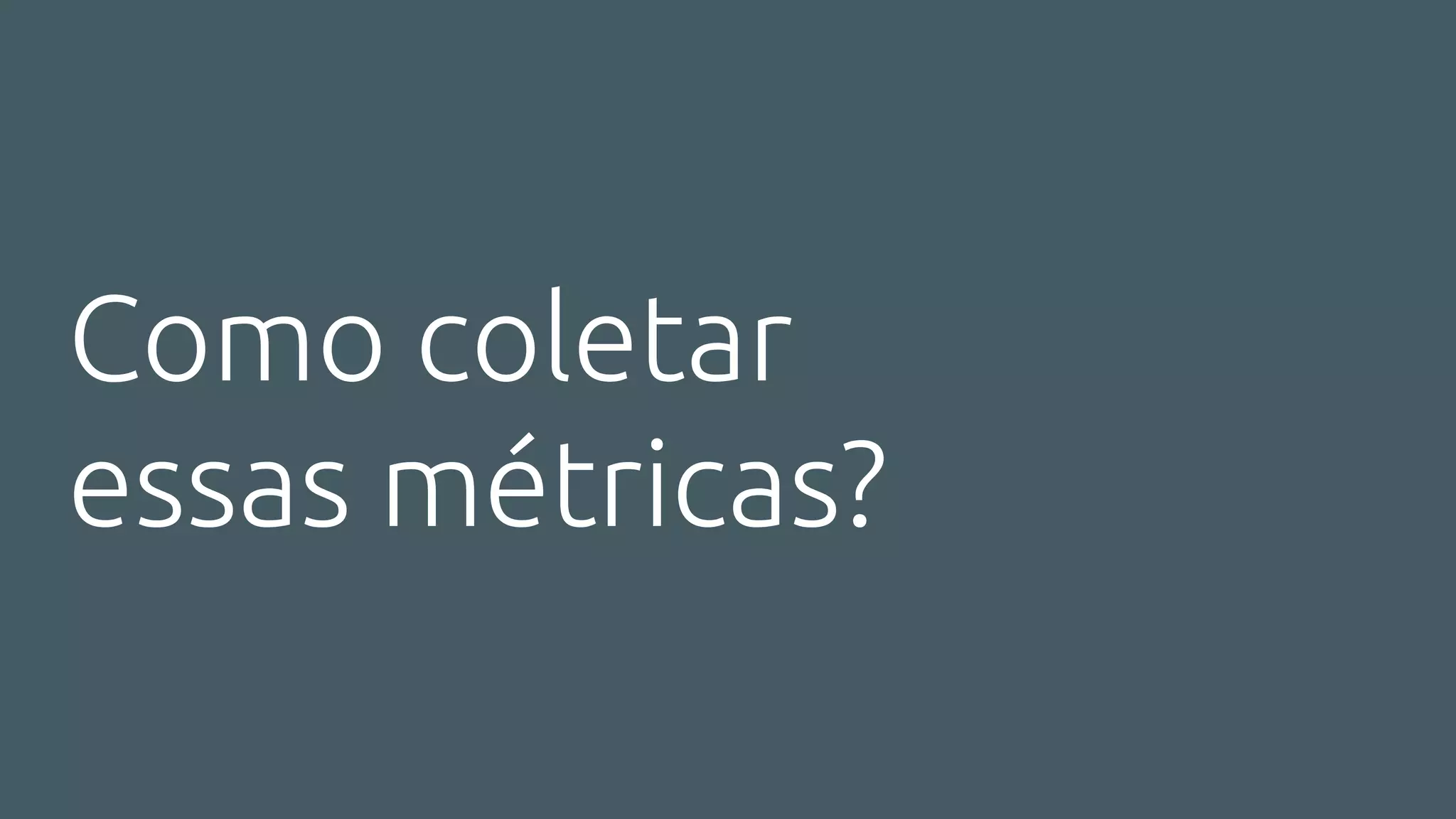 Como coletar
essas métricas?
 