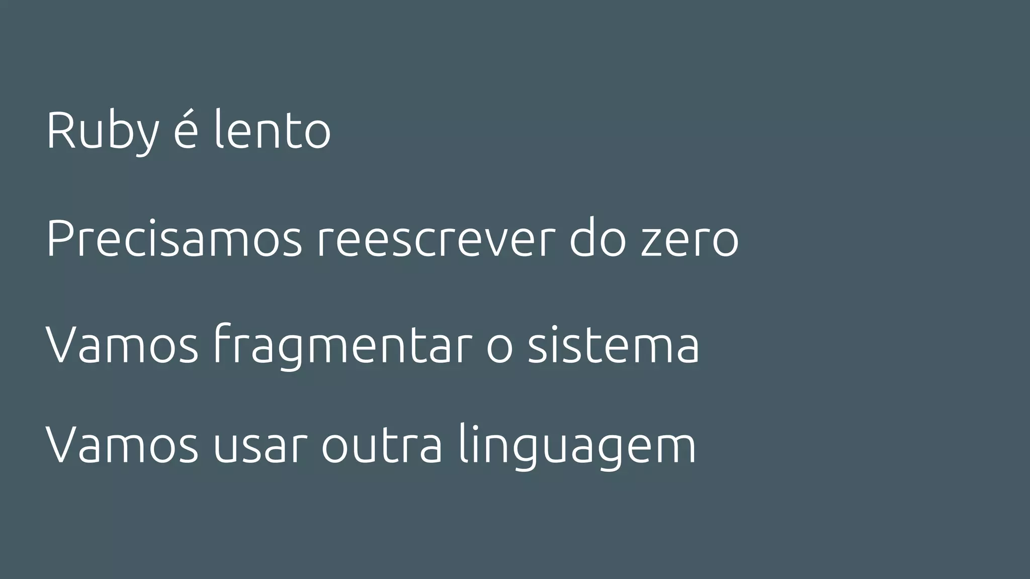 Vamos usar outra linguagem
Ruby é lento
Vamos fragmentar o sistema
Precisamos reescrever do zero
 