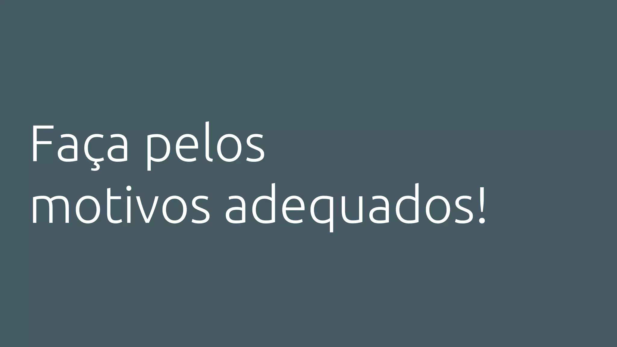 Faça pelos
motivos adequados!
 