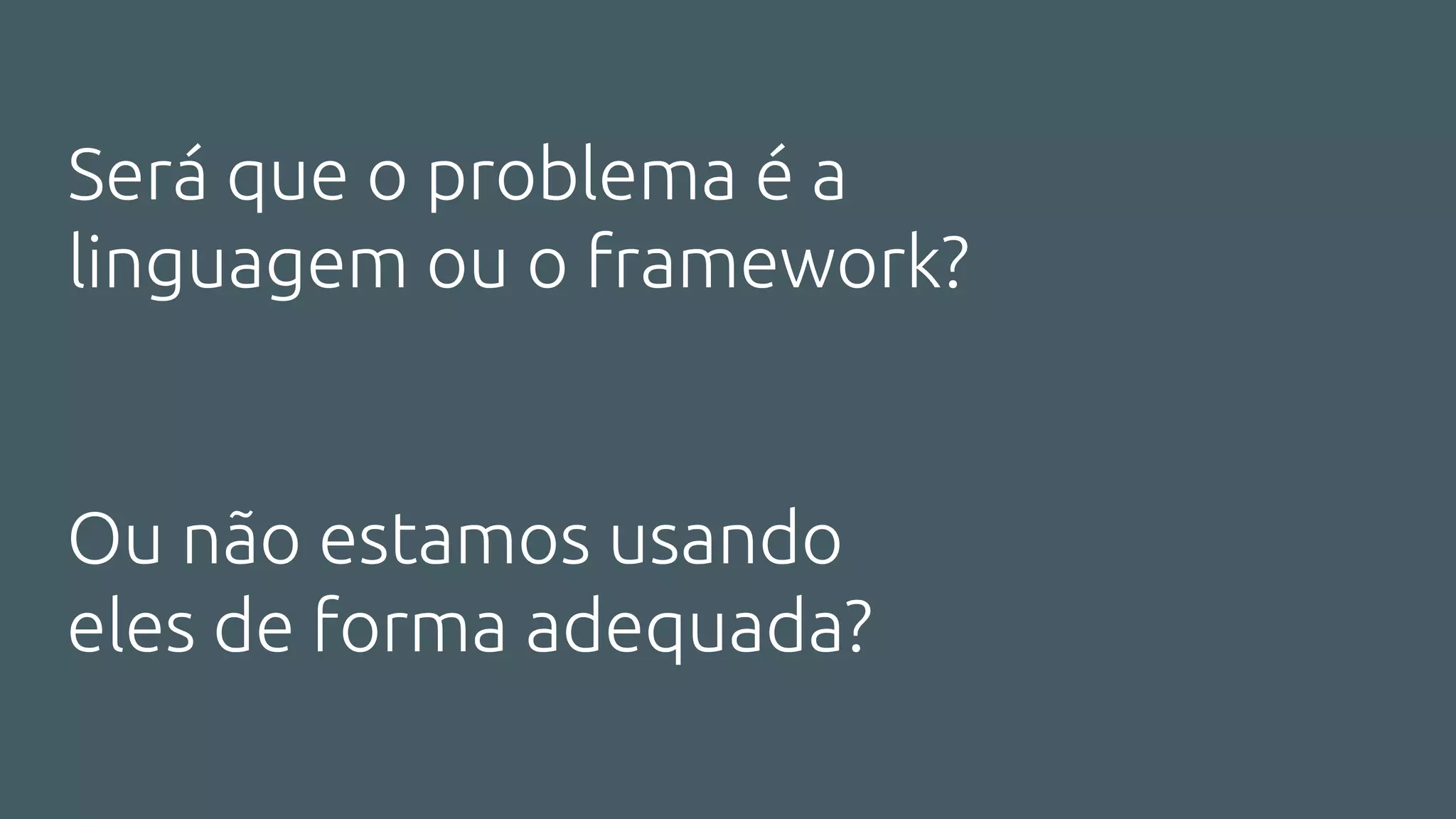 Será que o problema é a
linguagem ou o framework?
Ou não estamos usando
eles de forma adequada?
 